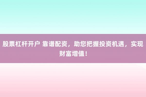 股票杠杆开户 靠谱配资，助您把握投资机遇，实现财富增值！