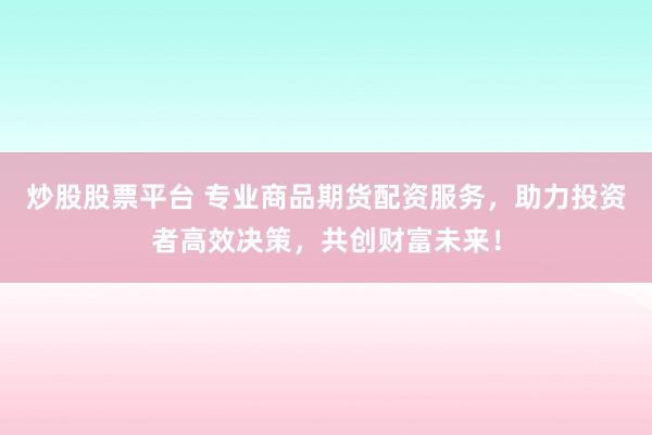 炒股股票平台 专业商品期货配资服务，助力投资者高效决策，共创财富未来！