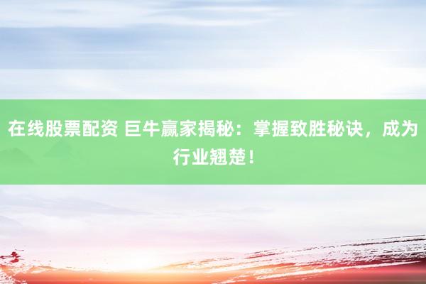 在线股票配资 巨牛赢家揭秘:掌握致胜秘诀,成为行业翘楚!