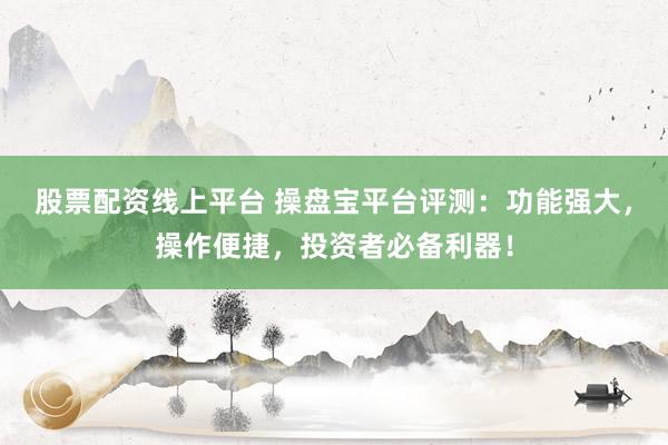 股票配资线上平台 操盘宝平台评测：功能强大，操作便捷，投资者必备利器！