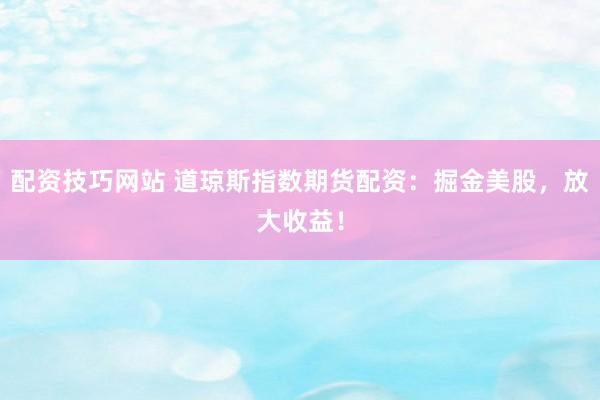 配资技巧网站 道琼斯指数期货配资：掘金美股，放大收益！