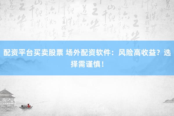 配资平台买卖股票 场外配资软件：风险高收益？选择需谨慎！