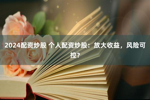 2024配资炒股 个人配资炒股：放大收益，风险可控？