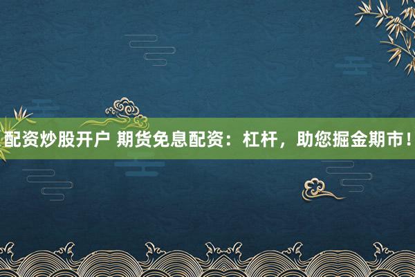 配资炒股开户 期货免息配资：杠杆，助您掘金期市！