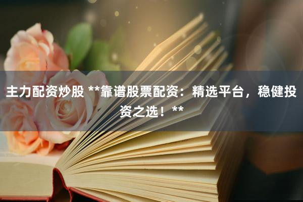 主力配资炒股 **靠谱股票配资：精选平台，稳健投资之选！**