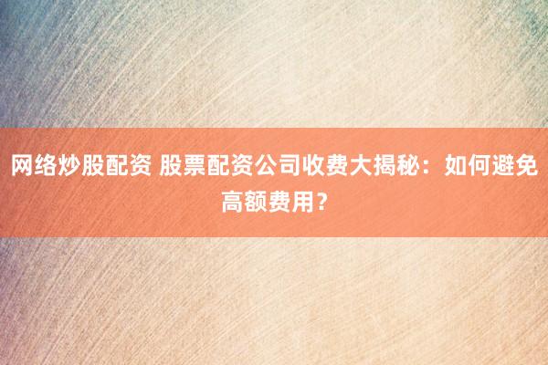 网络炒股配资 股票配资公司收费大揭秘：如何避免高额费用？