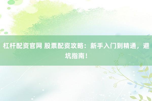 杠杆配资官网 股票配资攻略：新手入门到精通，避坑指南！