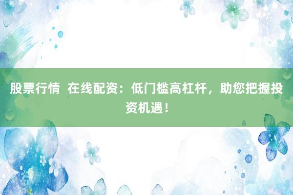 股票行情  在线配资：低门槛高杠杆，助您把握投资机遇！