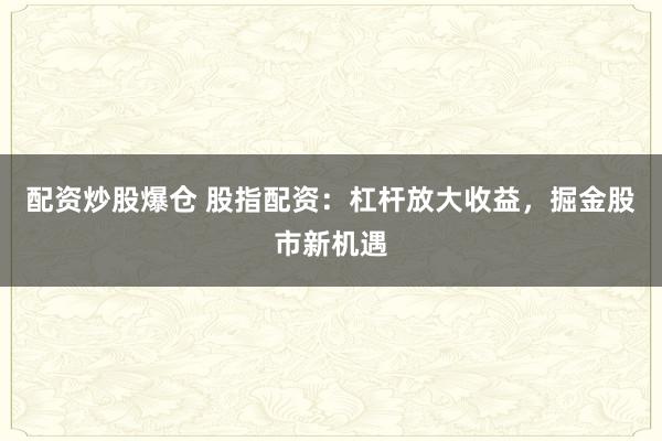 配资炒股爆仓 股指配资：杠杆放大收益，掘金股市新机遇