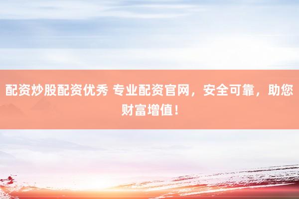 配资炒股配资优秀 专业配资官网，安全可靠，助您财富增值！