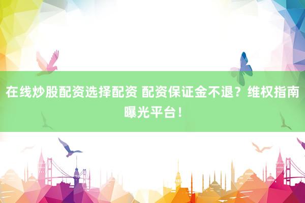 在线炒股配资选择配资 配资保证金不退？维权指南曝光平台！