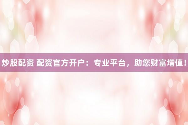 炒股配资 配资官方开户：专业平台，助您财富增值！
