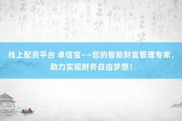 线上配资平台 卓信宝——您的智能财富管理专家，助力实现财务自由梦想！