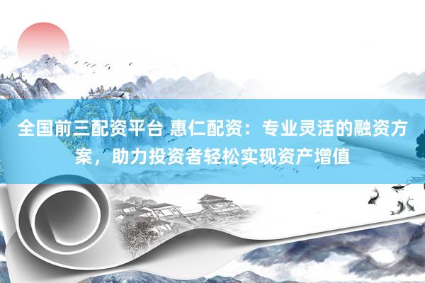 全国前三配资平台 惠仁配资：专业灵活的融资方案，助力投资者轻松实现资产增值