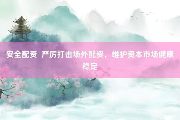 安全配资  严厉打击场外配资，维护资本市场健康稳定