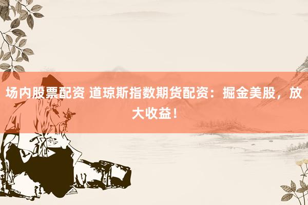 场内股票配资 道琼斯指数期货配资：掘金美股，放大收益！