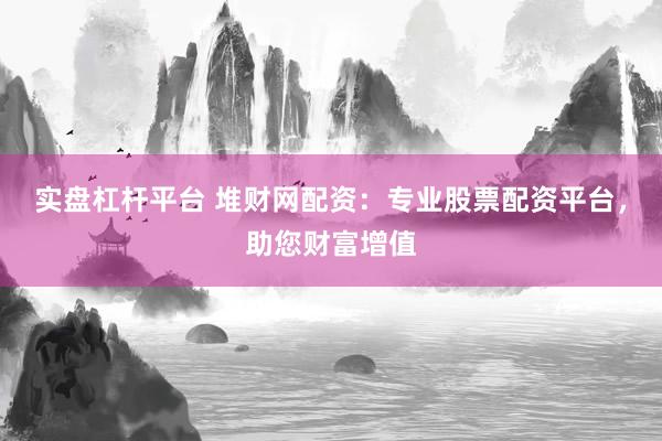 实盘杠杆平台 堆财网配资：专业股票配资平台，助您财富增值