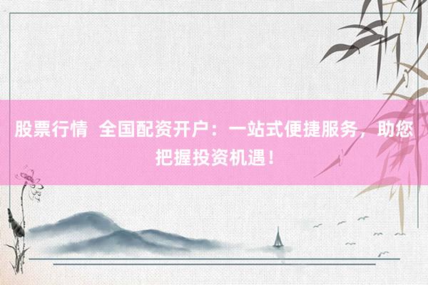 股票行情 全国配资开户:一站式便捷服务,助您把握投资机遇!