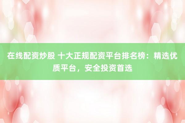 在线配资炒股 十大正规配资平台排名榜：精选优质平台，安全投资首选
