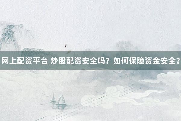 网上配资平台 炒股配资安全吗？如何保障资金安全？