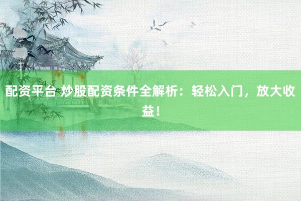 网上炒股配资 炒股配资代理：高杠杆，低门槛，助您掘金股市！