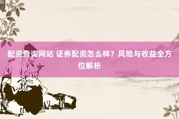 配资查询网站 证券配资怎么样？风险与收益全方位解析