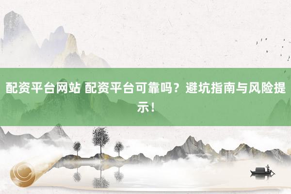配资平台网站 配资平台可靠吗？避坑指南与风险提示！