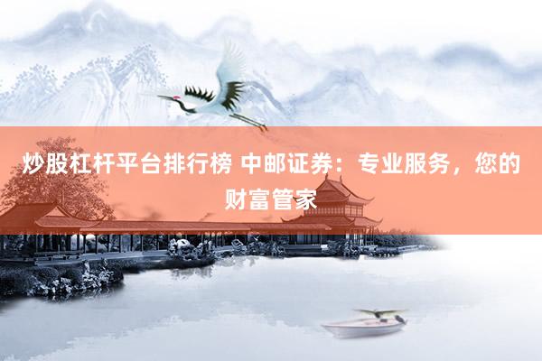 炒股杠杆平台排行榜 中邮证券：专业服务，您的财富管家