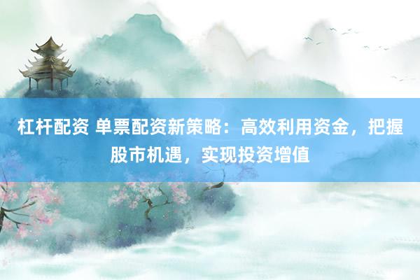 杠杆配资 单票配资新策略：高效利用资金，把握股市机遇，实现投资增值