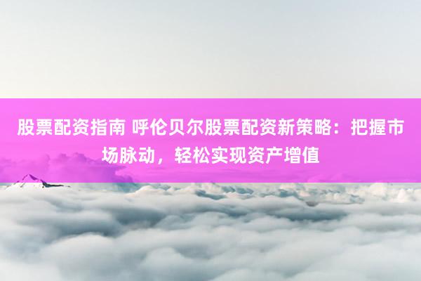股票配资指南 呼伦贝尔股票配资新策略：把握市场脉动，轻松实现资产增值