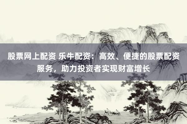 股票网上配资 乐牛配资：高效、便捷的股票配资服务，助力投资者实现财富增长