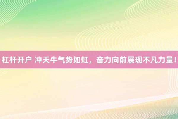 杠杆开户 冲天牛气势如虹，奋力向前展现不凡力量！