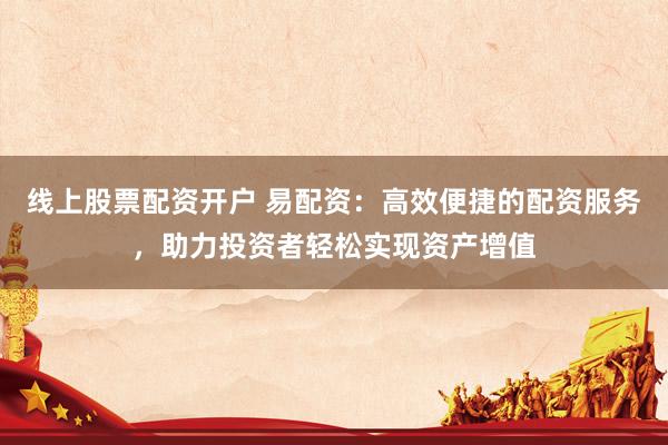 线上股票配资开户 易配资：高效便捷的配资服务，助力投资者轻松实现资产增值