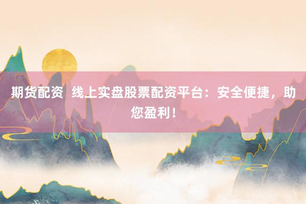 期货配资  线上实盘股票配资平台：安全便捷，助您盈利！