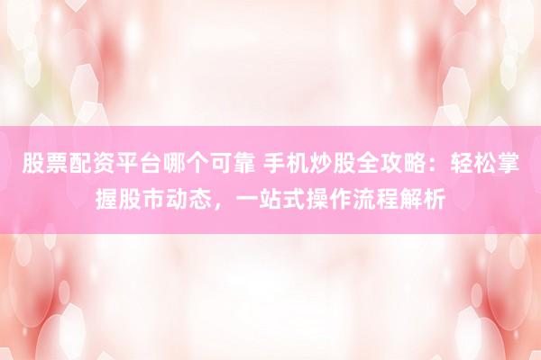 股票配资平台哪个可靠 手机炒股全攻略：轻松掌握股市动态，一站式操作流程解析