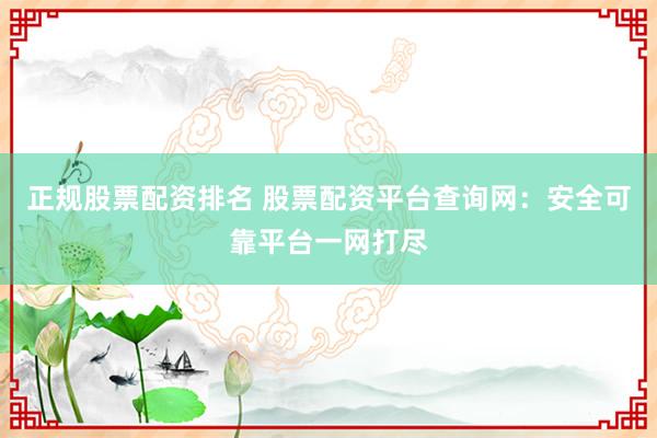 正规股票配资排名 股票配资平台查询网：安全可靠平台一网打尽