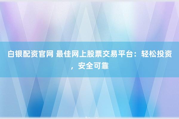 白银配资官网 最佳网上股票交易平台：轻松投资，安全可靠